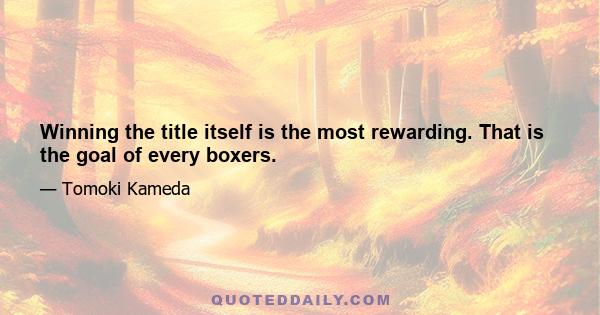 Winning the title itself is the most rewarding. That is the goal of every boxers.