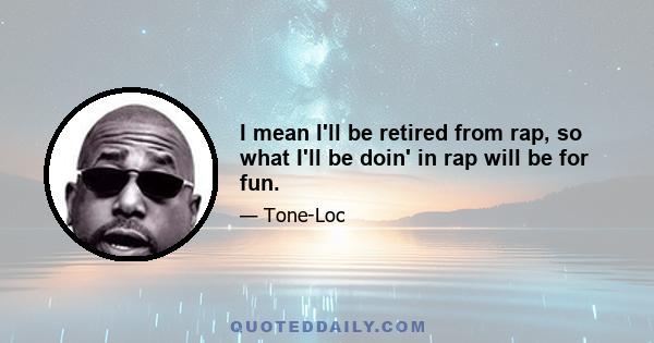 I mean I'll be retired from rap, so what I'll be doin' in rap will be for fun.