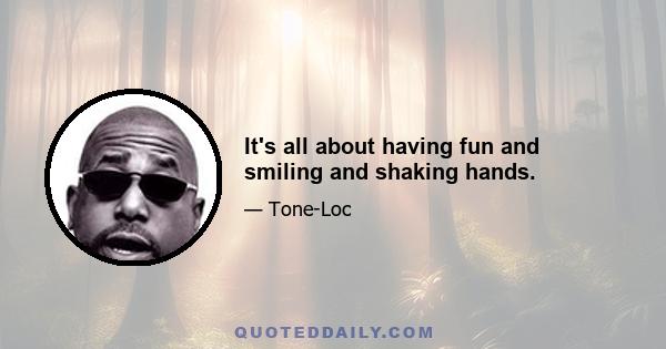 It's all about having fun and smiling and shaking hands.