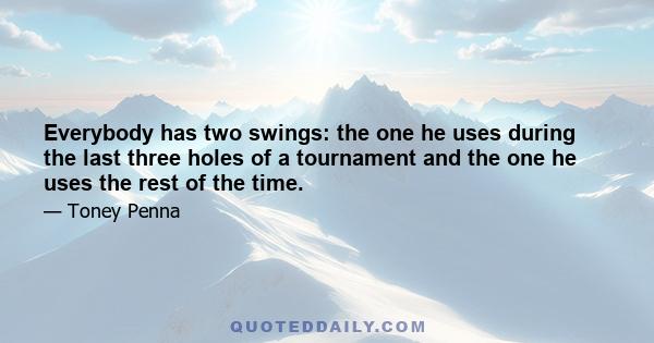 Everybody has two swings: the one he uses during the last three holes of a tournament and the one he uses the rest of the time.