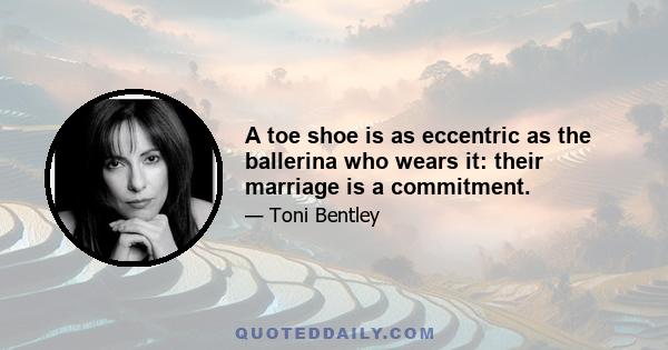 A toe shoe is as eccentric as the ballerina who wears it: their marriage is a commitment.