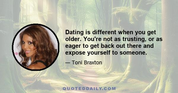 Dating is different when you get older. You're not as trusting, or as eager to get back out there and expose yourself to someone.