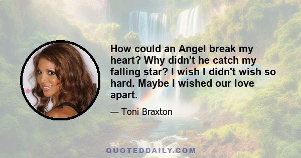 How could an Angel break my heart? Why didn't he catch my falling star? I wish I didn't wish so hard. Maybe I wished our love apart.