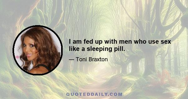 I am fed up with men who use sex like a sleeping pill.