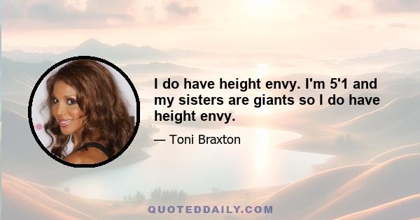 I do have height envy. I'm 5'1 and my sisters are giants so I do have height envy.