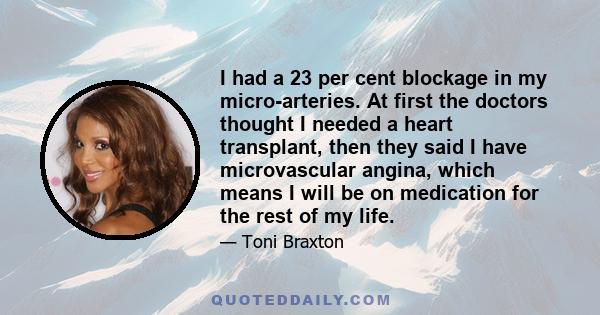 I had a 23 per cent blockage in my micro-arteries. At first the doctors thought I needed a heart transplant, then they said I have microvascular angina, which means I will be on medication for the rest of my life.