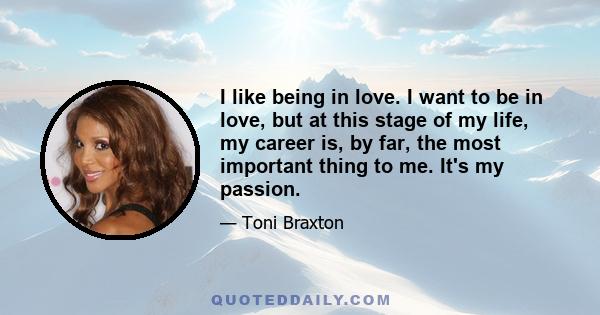 I like being in love. I want to be in love, but at this stage of my life, my career is, by far, the most important thing to me. It's my passion.