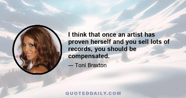 I think that once an artist has proven herself and you sell lots of records, you should be compensated.