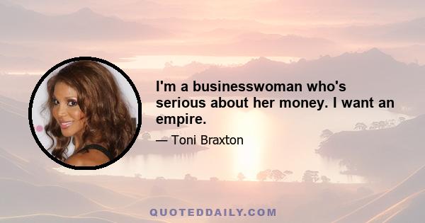 I'm a businesswoman who's serious about her money. I want an empire.