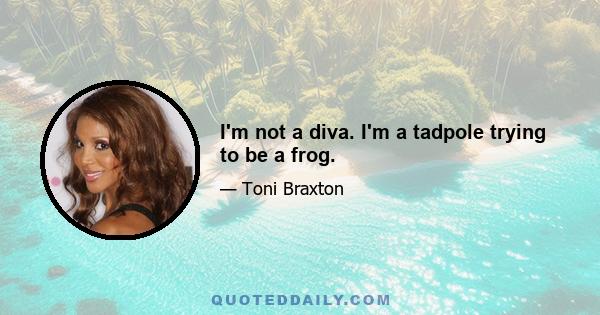 I'm not a diva. I'm a tadpole trying to be a frog.