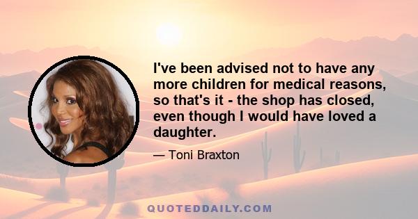 I've been advised not to have any more children for medical reasons, so that's it - the shop has closed, even though I would have loved a daughter.