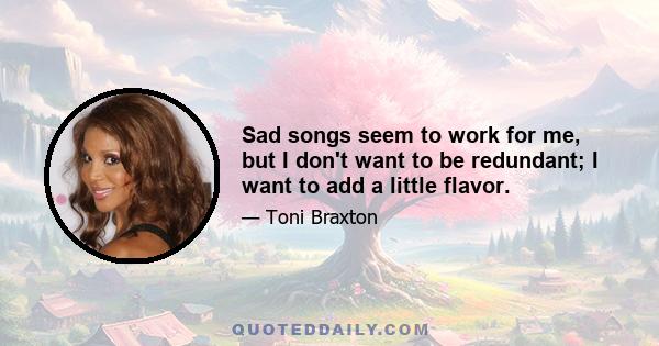 Sad songs seem to work for me, but I don't want to be redundant; I want to add a little flavor.