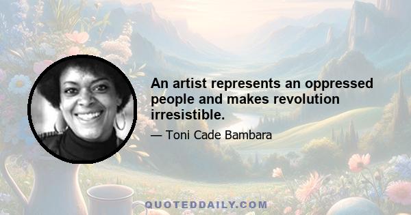 An artist represents an oppressed people and makes revolution irresistible.