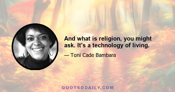 And what is religion, you might ask. It's a technology of living.