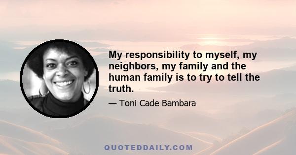 My responsibility to myself, my neighbors, my family and the human family is to try to tell the truth.