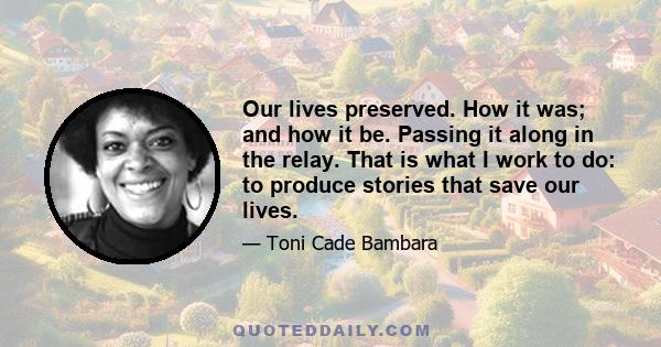 Our lives preserved. How it was; and how it be. Passing it along in the relay. That is what I work to do: to produce stories that save our lives.