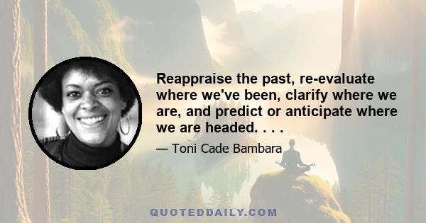 Reappraise the past, re-evaluate where we've been, clarify where we are, and predict or anticipate where we are headed. . . .