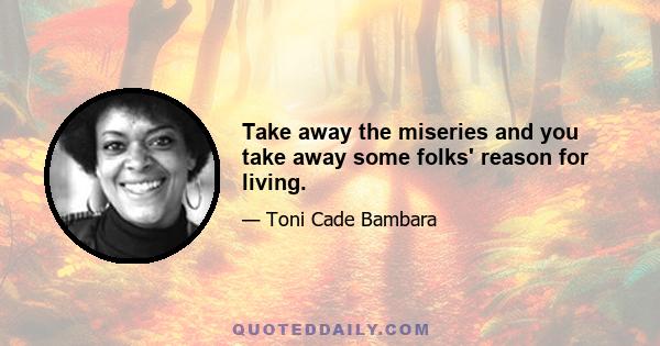 Take away the miseries and you take away some folks' reason for living.