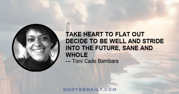 TAKE HEART TO FLAT OUT DECIDE TO BE WELL AND STRIDE INTO THE FUTURE, SANE AND WHOLE