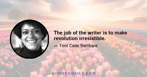 The job of the writer is to make revolution irresistible.