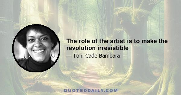 The role of the artist is to make the revolution irresistible