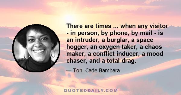 There are times ... when any visitor - in person, by phone, by mail - is an intruder, a burglar, a space hogger, an oxygen taker, a chaos maker, a conflict inducer, a mood chaser, and a total drag.