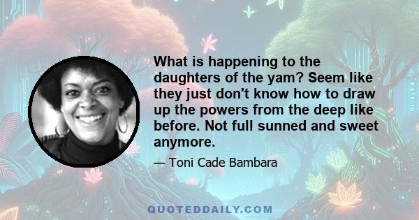 What is happening to the daughters of the yam? Seem like they just don't know how to draw up the powers from the deep like before. Not full sunned and sweet anymore.