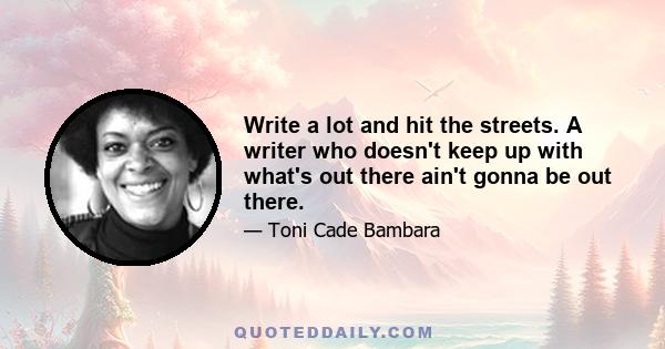 Write a lot and hit the streets. A writer who doesn't keep up with what's out there ain't gonna be out there.