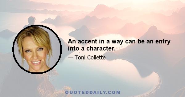 An accent in a way can be an entry into a character.