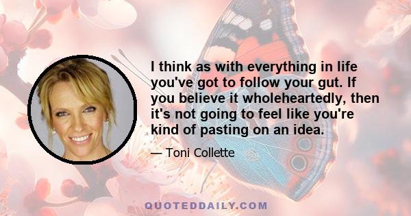 I think as with everything in life you've got to follow your gut. If you believe it wholeheartedly, then it's not going to feel like you're kind of pasting on an idea.