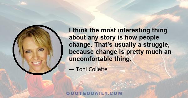 I think the most interesting thing about any story is how people change. That's usually a struggle, because change is pretty much an uncomfortable thing.