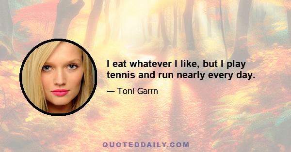 I eat whatever I like, but I play tennis and run nearly every day.