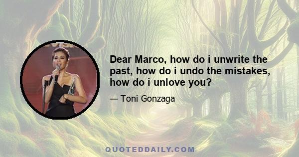 Dear Marco, how do i unwrite the past, how do i undo the mistakes, how do i unlove you?