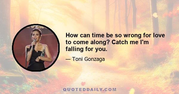 How can time be so wrong for love to come along? Catch me I'm falling for you.