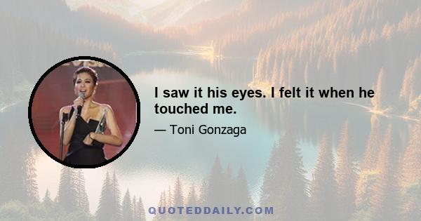 I saw it his eyes. I felt it when he touched me.