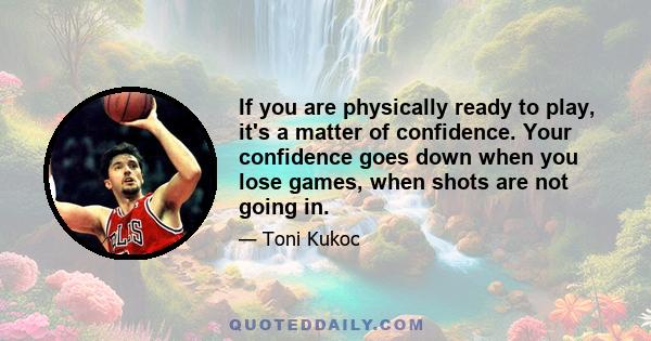 If you are physically ready to play, it's a matter of confidence. Your confidence goes down when you lose games, when shots are not going in.