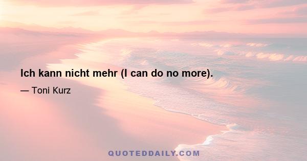 Ich kann nicht mehr (I can do no more).