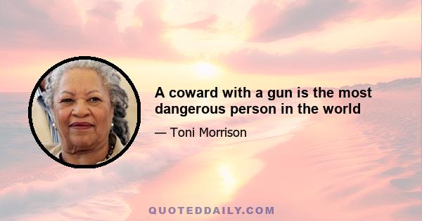 A coward with a gun is the most dangerous person in the world