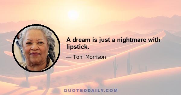 A dream is just a nightmare with lipstick.