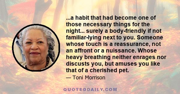 ...a habit that had become one of those necessary things for the night... surely a body-friendly if not familiar-lying next to you. Someone whose touch is a reassurance, not an affront or a nuissance. Whose heavy