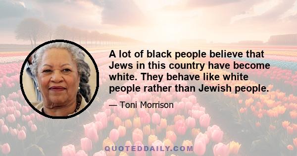 A lot of black people believe that Jews in this country have become white. They behave like white people rather than Jewish people.