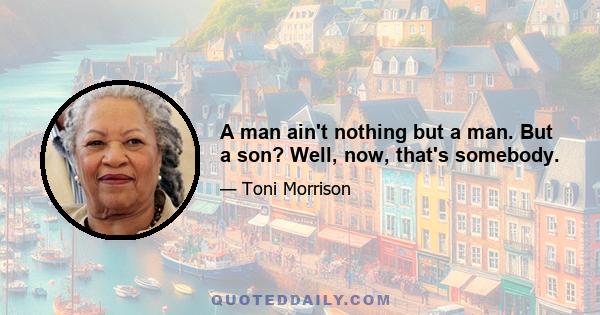 A man ain't nothing but a man. But a son? Well, now, that's somebody.