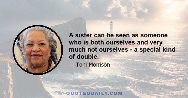 A sister can be seen as someone who is both ourselves and very much not ourselves - a special kind of double.