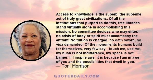 Access to knowledge is the superb, the supreme act of truly great civilizations. Of all the institutions that purport to do this, free libraries stand virtually alone in accomplishing this mission.