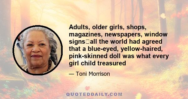 Adults, older girls, shops, magazines, newspapers, window signsall the world had agreed that a blue-eyed, yellow-haired, pink-skinned doll was what every girl child treasured