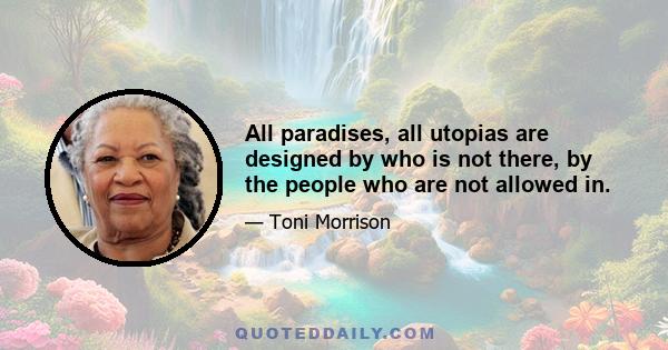 All paradises, all utopias are designed by who is not there, by the people who are not allowed in.