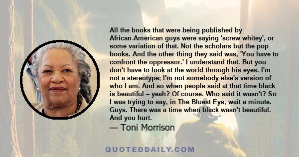 All the books that were being published by African-American guys were saying 'screw whitey', or some variation of that. Not the scholars but the pop books. And the other thing they said was, 'You have to confront the