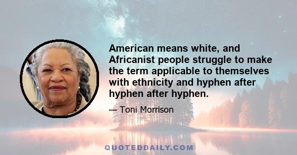 American means white, and Africanist people struggle to make the term applicable to themselves with ethnicity and hyphen after hyphen after hyphen.