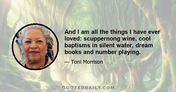 And I am all the things I have ever loved: scuppernong wine, cool baptisms in silent water, dream books and number playing.