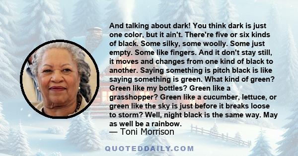 And talking about dark! You think dark is just one color, but it ain't. There're five or six kinds of black. Some silky, some woolly. Some just empty. Some like fingers. And it don't stay still, it moves and changes